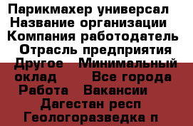 Парикмахер-универсал › Название организации ­ Компания-работодатель › Отрасль предприятия ­ Другое › Минимальный оклад ­ 1 - Все города Работа » Вакансии   . Дагестан респ.,Геологоразведка п.